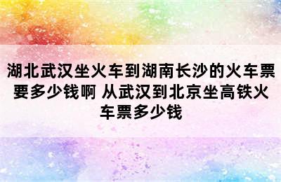 湖北武汉坐火车到湖南长沙的火车票要多少钱啊 从武汉到北京坐高铁火车票多少钱